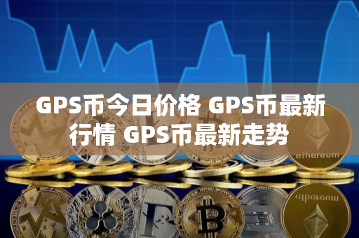 GPS币今日价格 GPS币最新行情 GPS币最新走势