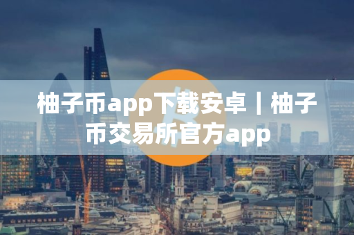 柚子币app下载安卓｜柚子币交易所官方app