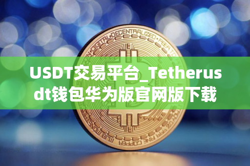 USDT交易平台_Tetherusdt钱包华为版官网版下载