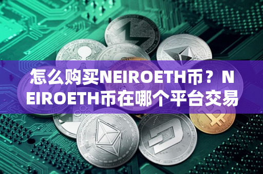 怎么购买NEIROETH币？NEIROETH币在哪个平台交易？NEIROETH币购买交易教程