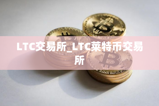 LTC交易所_LTC莱特币交易所 LTC交易所_LTC莱特币交易所