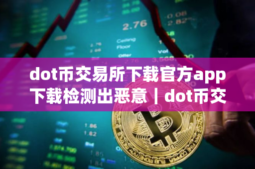 dot币交易所下载官方app下载检测出恶意｜dot币交易所app下载2025