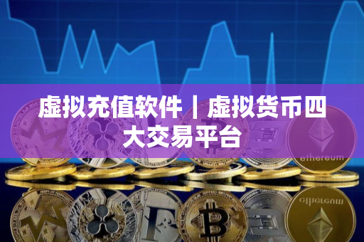 虚拟充值软件｜虚拟货币四大交易平台