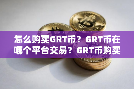 怎么购买GRT币？GRT币在哪个平台交易？GRT币购买交易教程