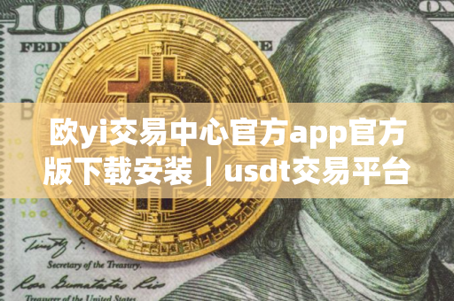 欧yi交易中心官方app官方版下载安装｜usdt交易平台app下载