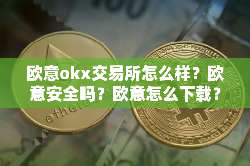 欧意okx交易所怎么样？欧意安全吗？欧意怎么下载？