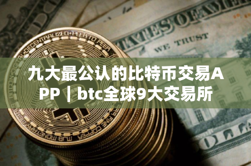 九大最公认的比特币交易APP|btc全球9大交易所 九大最公认的比特币交易APP|btc全球9大交易所