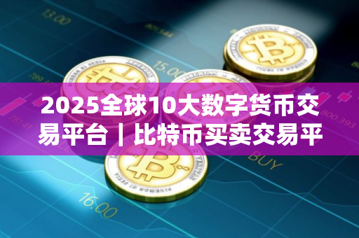 2025全球10大数字货币交易平台｜比特币买卖交易平台