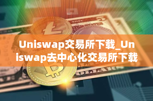 Uniswap交易所下载_Uniswap去中心化交易所下载