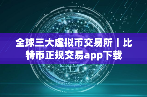 全球三大虚拟币交易所|比特币正规交易app下载 全球三大虚拟币交易所|比特币正规交易app下载