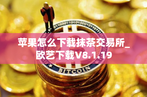 苹果怎么下载抹茶交易所_欧艺下载V8.1.19 苹果怎么下载抹茶交易所_欧艺下载V8.1.19