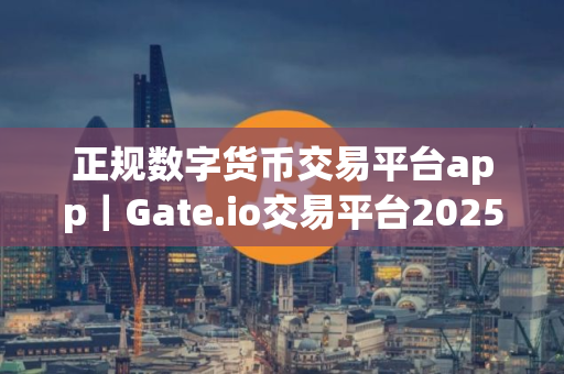 正规数字货币交易平台app｜Gate.io交易平台2025下载｜正规数字货币交易平台app安卓版官网