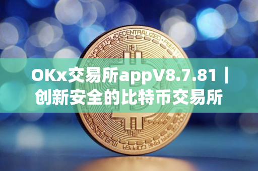 OKx交易所appV8.7.81｜创新安全的比特币交易所