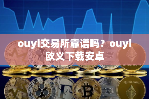 ouyi交易所靠谱吗？ouyi欧义下载安卓