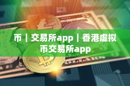 币|交易所app|香港虚拟币交易所app 币|交易所app|香港虚拟币交易所app