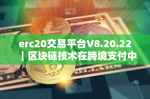 erc20交易平台V8.20.22｜区块链技术在跨境支付中的应用前景