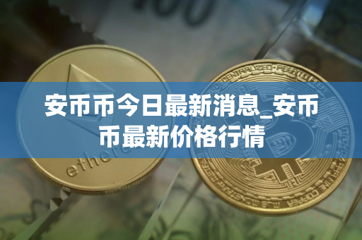 安币币今日最新消息_安币币最新价格行情