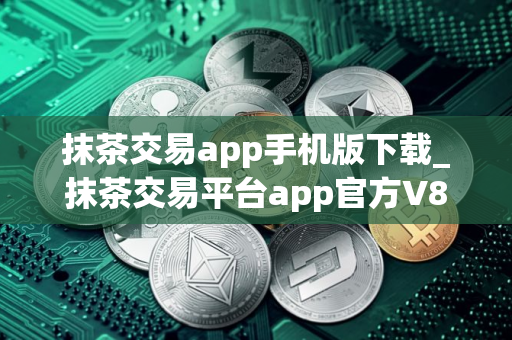 抹茶交易app手机版下载_抹茶交易平台app官方V8.1.54