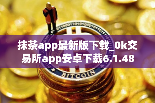 抹茶app最新版下载_0k交易所app安卓下载6.1.48
