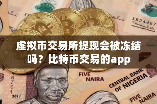 虚拟币交易所提现会被冻结吗？比特币交易的app