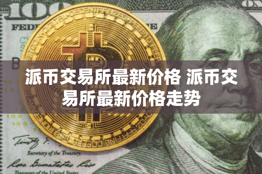 派币交易所最新价格 派币交易所最新价格走势