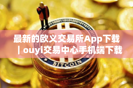 最新的欧义交易所App下载｜ouyi交易中心手机端下载平台