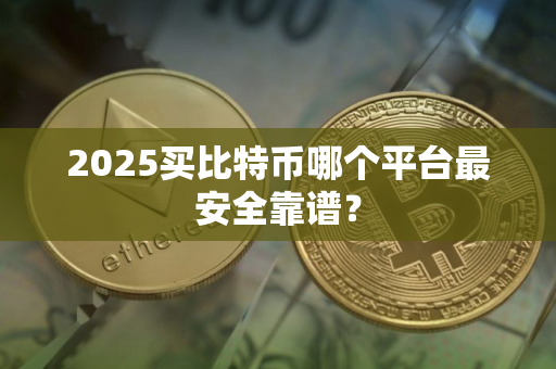 2025买比特币哪个平台最安全靠谱？