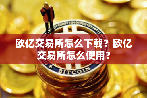 欧亿交易所怎么下载？欧亿交易所怎么使用？