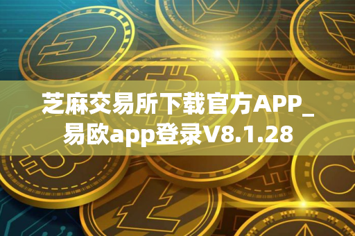芝麻交易所下载官方APP_易欧app登录V8.1.28