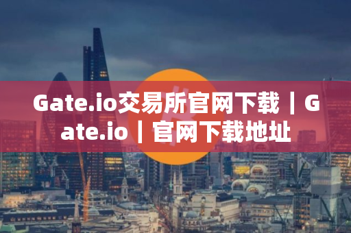 Gate.io交易所官网下载｜Gate.io｜官网下载地址