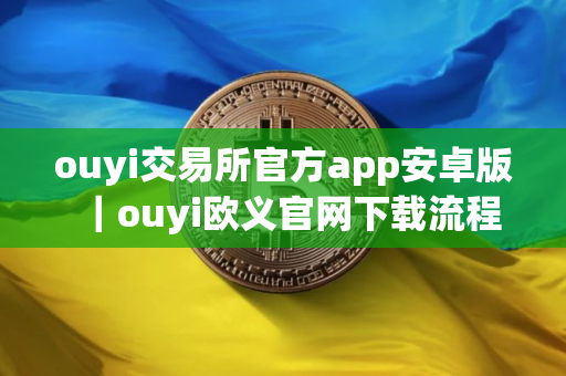ouyi交易所官方app安卓版｜ouyi欧义官网下载流程
