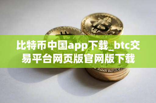 比特币中国app下载_btc交易平台网页版官网版下载