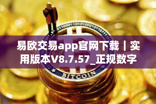 易欧交易app官网下载｜实用版本V8.7.57_正规数字货币交易平台现在还靠谱吗