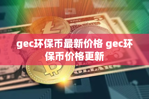 gec环保币最新价格 gec环保币价格更新
