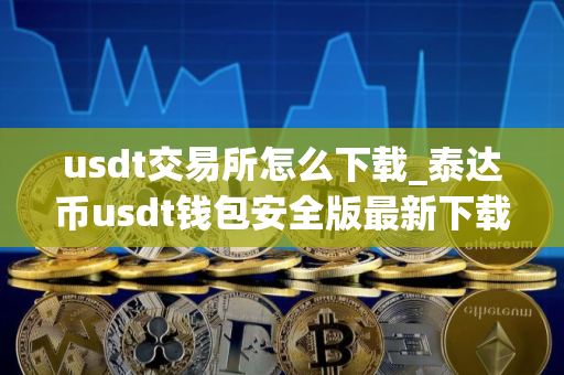 usdt交易所怎么下载_泰达币usdt钱包安全版最新下载