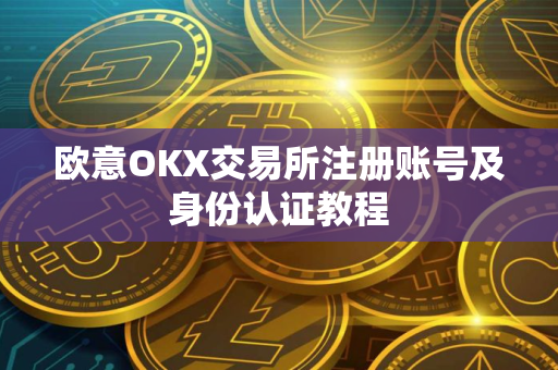欧意OKX交易所注册账号及身份认证教程