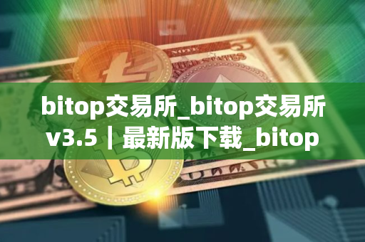 bitop交易所_bitop交易所v3.5｜最新版下载_bitop交易所官网版下载