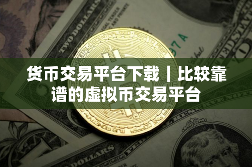 货币交易平台下载｜比较靠谱的虚拟币交易平台