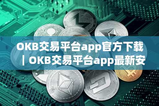 OKB交易平台app官方下载|OKB交易平台app最新安装包 OKB交易平台app官方下载|OKB交易平台app最新安装包