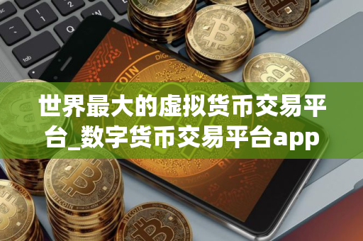 世界最大的虚拟货币交易平台_数字货币交易平台app下载