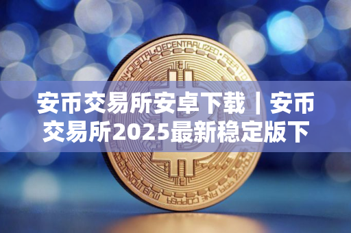 安币交易所安卓下载｜安币交易所2025最新稳定版下载