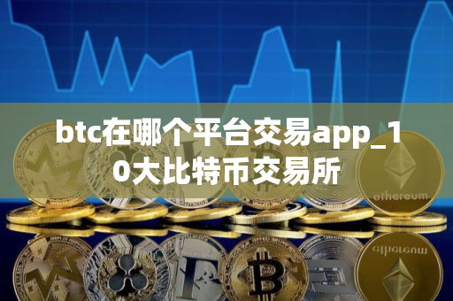 btc在哪个平台交易app_10大比特币交易所 btc在哪个平台交易app_10大比特币交易所