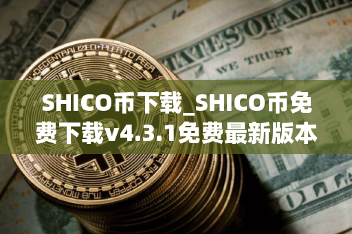 SHICO币下载_SHICO币免费下载v4.3.1免费最新版本下载 SHICO币下载_SHICO币免费下载v4.3.1免费最新版本下载