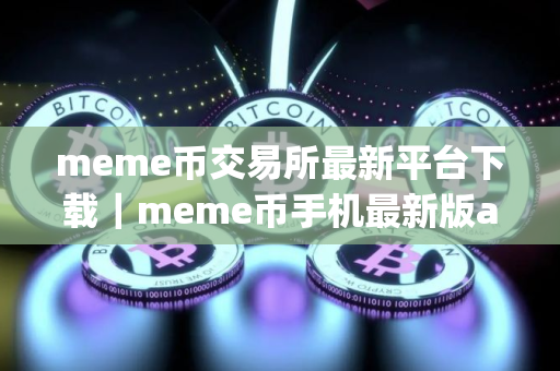 meme币交易所最新平台下载｜meme币手机最新版app下载
