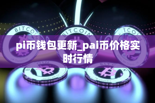 pi币钱包更新_pai币价格实时行情