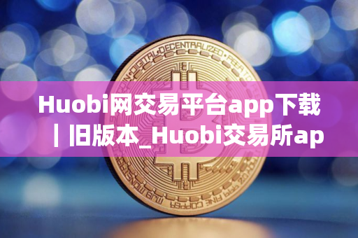 Huobi网交易平台app下载｜旧版本_Huobi交易所app官网下载