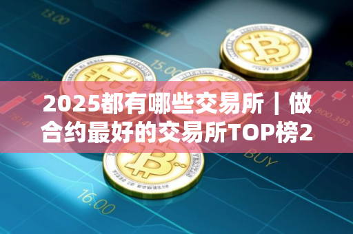 2025都有哪些交易所｜做合约最好的交易所TOP榜2025