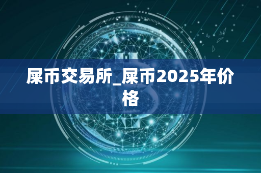 屎币交易所_屎币2025年价格 屎币交易所_屎币2025年价格