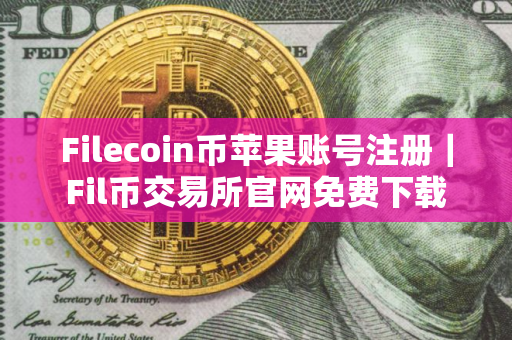 Filecoin币苹果账号注册｜Fil币交易所官网免费下载