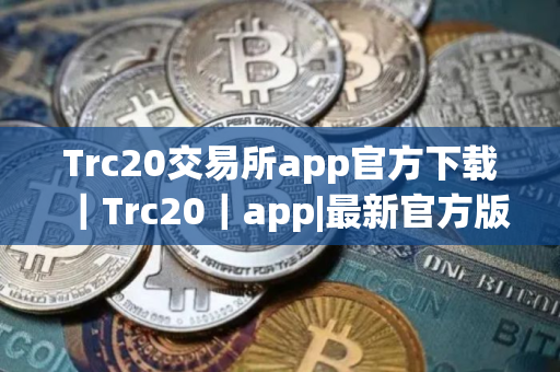 Trc20交易所app官方下载｜Trc20｜app|最新官方版本｜Trc20钱包官网